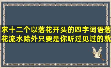 求十二个以落花开头的四字词语(落花流水除外),只要是你听过见过的就...