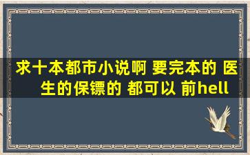 求十本都市小说啊 要完本的 医生的保镖的 都可以 前…