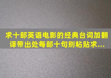 求十部英语电影的经典台词加翻译、带出处、每部十句、别粘贴、求...