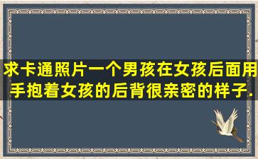 求卡通照片,一个男孩在女孩后面用手抱着女孩的后背,很亲密的样子,...