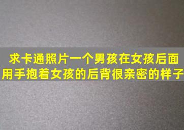 求卡通照片一个男孩在女孩后面用手抱着女孩的后背很亲密的样子