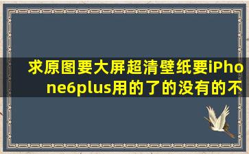 求原图要大屏超清壁纸,要iPhone6plus用的了的,没有的不要乱回答