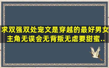 求双强双处宠文,是穿越的最好,男女主角无误会,无背叛,无虐,要甜蜜...