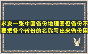 求发一张中国省份地理图,但省份不要把各个省份的名称写出来,省份用...