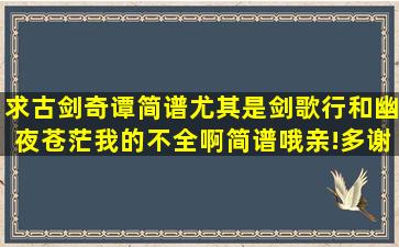 求古剑奇谭简谱,尤其是剑歌行和幽夜苍茫我的不全啊,简谱哦亲!多谢了。