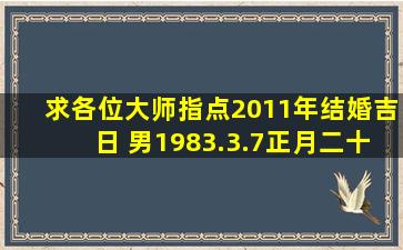 求各位大师指点2011年结婚吉日 男1983.3.7(正月二十三)女198011.24(...