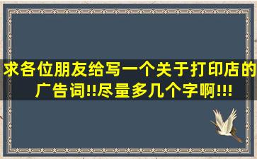 求各位朋友给写一个关于打印店的广告词!!尽量多几个字啊!!!跪谢!!