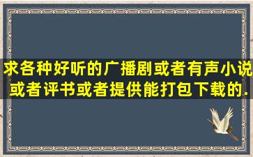 求各种好听的广播剧或者有声小说或者评书,或者提供能打包下载的...