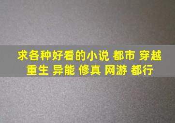 求各种好看的小说, 都市 穿越 重生 异能 修真 网游 都行。