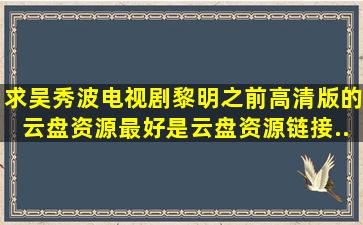 求吴秀波电视剧《黎明之前》高清版的云盘资源,最好是云盘资源链接,...