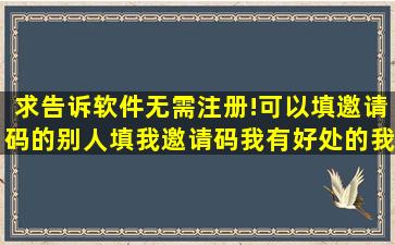 求告诉软件无需注册!可以填邀请码的别人填我邀请码我有好处的我...