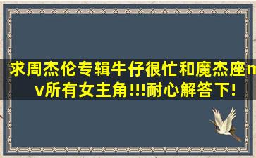 求周杰伦专辑《牛仔很忙》和《魔杰座》mv所有女主角!!!耐心解答下!