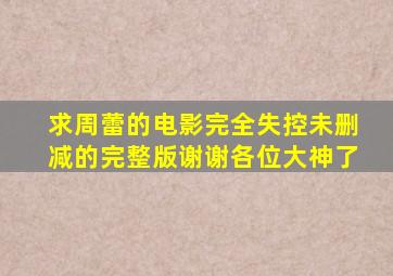 求周蕾的电影《完全失控》未删减的完整版,谢谢各位大神了。