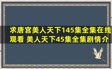 求唐宫美人天下145集全集在线观看 美人天下45集全集剧情介绍