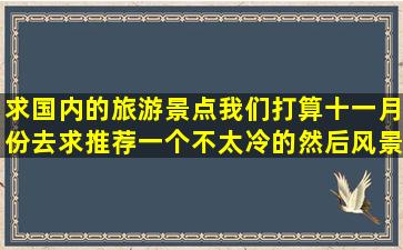 求国内的旅游景点,我们打算十一月份去,求推荐一个不太冷的,然后风景...