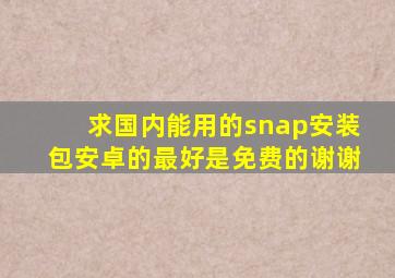 求国内能用的snap安装包,安卓的,最好是免费的,谢谢