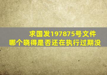 求国发197875号文件哪个晓得是否还在执行(过期没