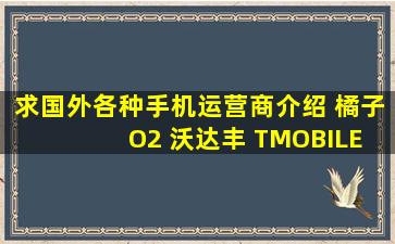 求国外各种手机运营商介绍 橘子 O2 沃达丰 TMOBILE等 需注国家