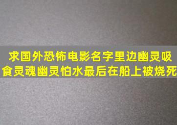 求国外恐怖电影名字,里边幽灵吸食灵魂,幽灵怕水,最后在船上被烧死