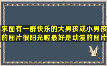 求图,有一群快乐的大男孩(或小男孩)的图片,很阳光喔,最好是动漫的图片