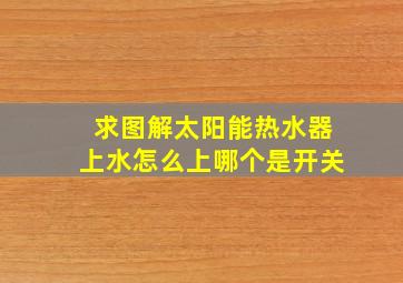 求图解太阳能热水器上水怎么上,哪个是开关