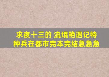 求夜十三的 流氓艳遇记(特种兵在都市)完本完结。急,急,急。