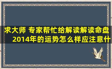 求大师 专家帮忙给解读解读命盘,2014年的运势怎么样,应注意什么!