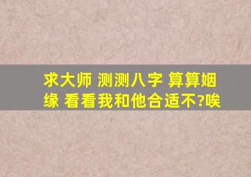 求大师 测测八字 算算姻缘 看看我和他合适不?唉