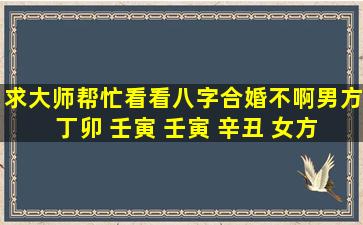 求大师帮忙看看八字合婚不啊,男方 丁卯 壬寅 壬寅 辛丑 女方 丙寅 ...