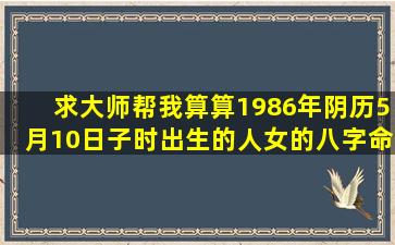 求大师帮我算算,1986年阴历5月10日子时出生的人(女)的八字,命运