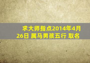 求大师指点2014年4月26日 属马男孩五行 取名