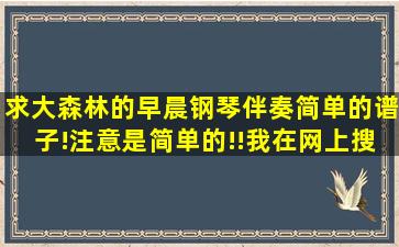 求大森林的早晨钢琴伴奏简单的谱子!注意是简单的!!我在网上搜的都是...