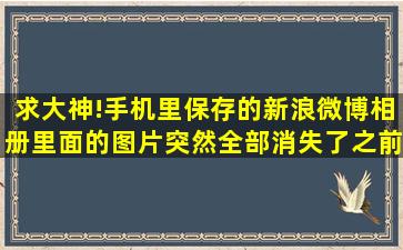 求大神!手机里保存的新浪微博相册里面的图片突然全部消失了,之前并