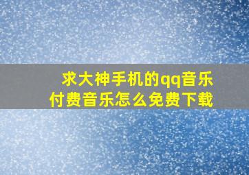 求大神,手机的qq音乐付费音乐怎么免费下载