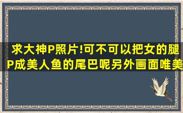 求大神P照片!可不可以把女的腿P成美人鱼的尾巴呢,另外画面唯美一些,...