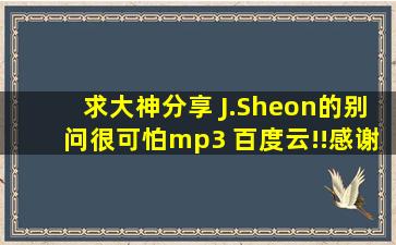 求大神分享 J.Sheon的别问很可怕mp3 百度云!!感谢!!