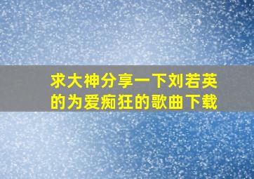 求大神分享一下刘若英的《为爱痴狂》的歌曲下载。