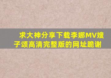 求大神分享下载李娜MV《嫂子颂》高清完整版的网址跪谢