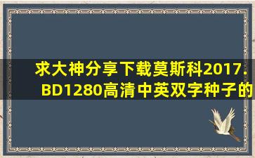 求大神分享下载莫斯科2017.BD1280高清中英双字种子的网址谢谢