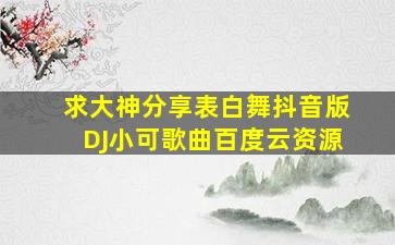 求大神分享表白舞(抖音版)DJ小可歌曲百度云资源