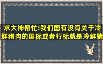 求大神帮忙!我们国有没有关于冷鲜猪肉的国标或者行标,就是冷鲜猪肉...