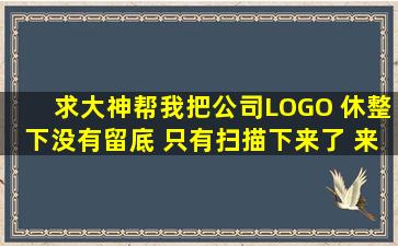 求大神帮我把公司LOGO 休整下,没有留底 只有扫描下来了 来就高手...