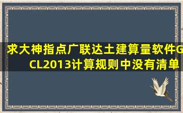 求大神指点,广联达土建算量软件GCL2013,计算规则中没有清单规则和...