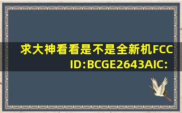 求大神看看是不是全新机,FCC ID:BCGE2643A,IC:579CE2643A,IMEI:...