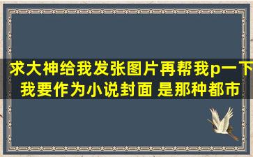 求大神给我发张图片再帮我p一下 我要作为小说封面 是那种都市异能的