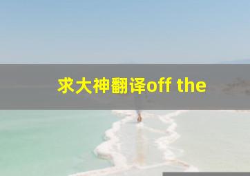 求大神翻译off the