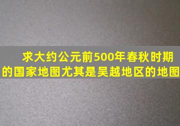 求大约公元前500年(春秋时期)的国家地图,尤其是吴越地区的地图。