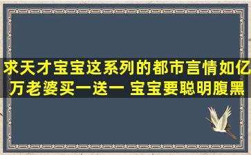 求天才宝宝这系列的都市言情,如亿万老婆买一送一 宝宝要聪明腹黑到...