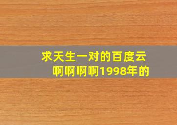 求天生一对的百度云啊啊啊啊,1998年的