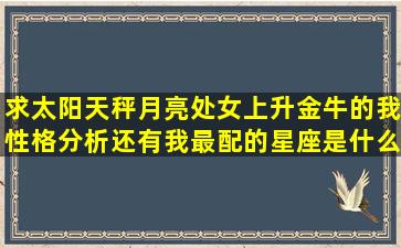 求太阳天秤月亮处女上升金牛的我性格分析,还有我最配的星座是什么,...